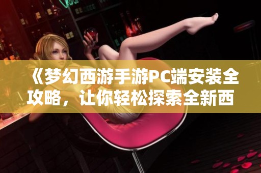 《梦幻西游手游PC端安装全攻略，让你轻松探索全新西游世界》