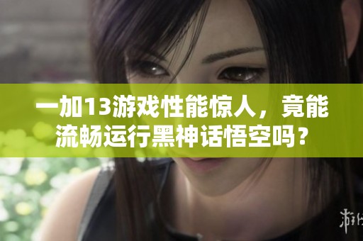 一加13游戏性能惊人，竟能流畅运行黑神话悟空吗？
