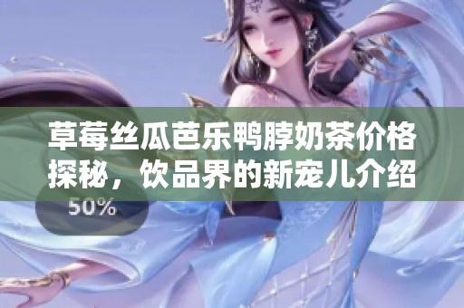 草莓丝瓜芭乐鸭脖奶茶价格探秘，饮品界的新宠儿介绍