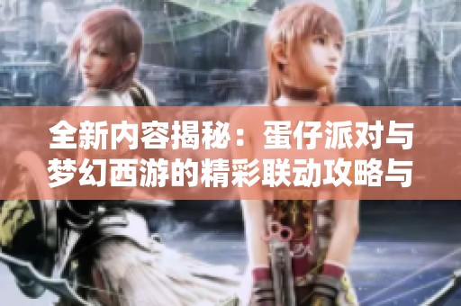 全新内容揭秘：蛋仔派对与梦幻西游的精彩联动攻略与窍门分享