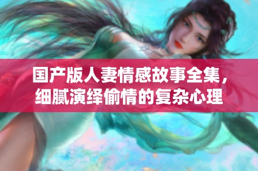 国产版人妻情感故事全集，细腻演绎偷情的复杂心理