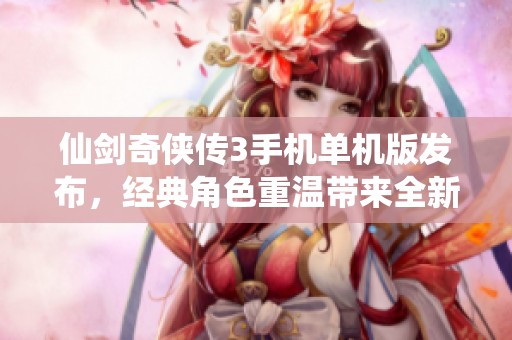 仙剑奇侠传3手机单机版发布，经典角色重温带来全新体验