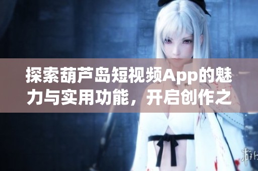 探索葫芦岛短视频App的魅力与实用功能，开启创作之旅