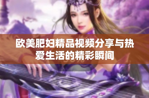 欧美肥妇精品视频分享与热爱生活的精彩瞬间