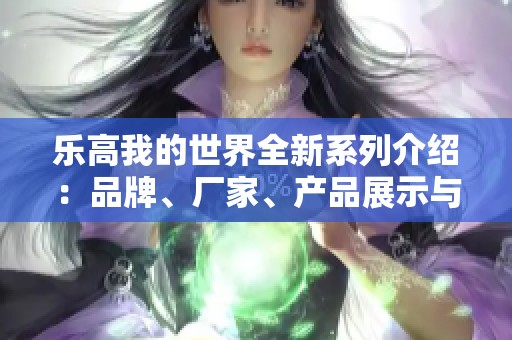 乐高我的世界全新系列介绍：品牌、厂家、产品展示与热度分析