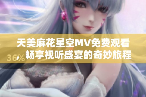 天美麻花星空MV免费观看，畅享视听盛宴的奇妙旅程