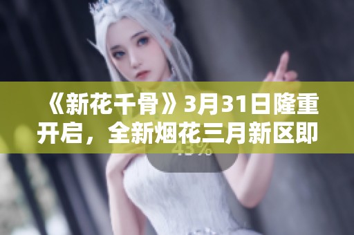 《新花千骨》3月31日隆重开启，全新烟花三月新区即将震撼上线倒计时！
