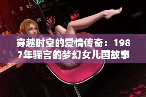 穿越时空的爱情传奇：1987年骊宫的梦幻女儿国故事