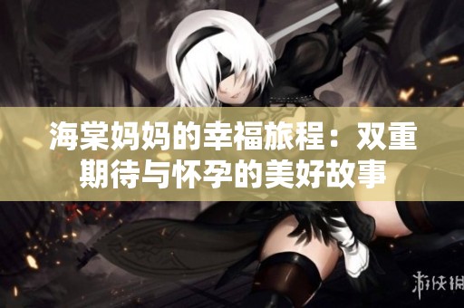 海棠妈妈的幸福旅程：双重期待与怀孕的美好故事