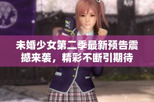 未婚少女第二季最新预告震撼来袭，精彩不断引期待