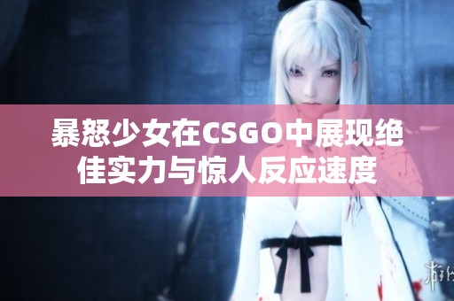 暴怒少女在CSGO中展现绝佳实力与惊人反应速度