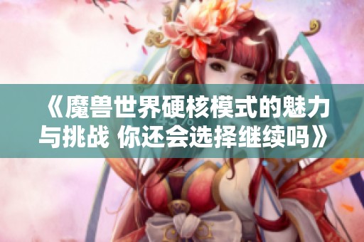 《魔兽世界硬核模式的魅力与挑战 你还会选择继续吗》