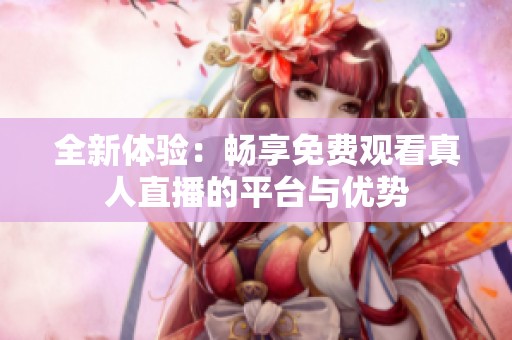 全新体验：畅享免费观看真人直播的平台与优势