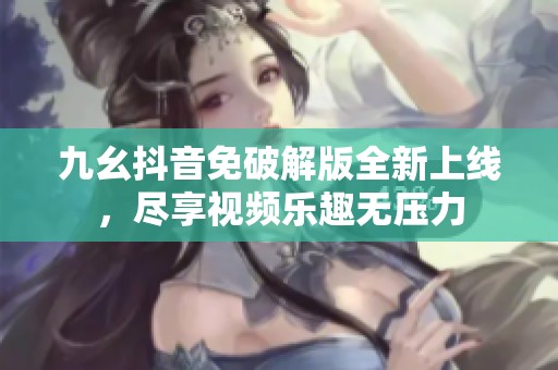 九幺抖音免破解版全新上线，尽享视频乐趣无压力