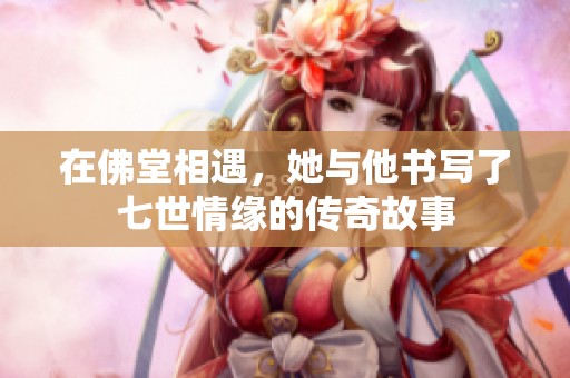 在佛堂相遇，她与他书写了七世情缘的传奇故事