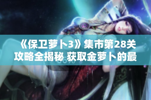 《保卫萝卜3》集市第28关攻略全揭秘 获取金萝卜的最佳技巧分享