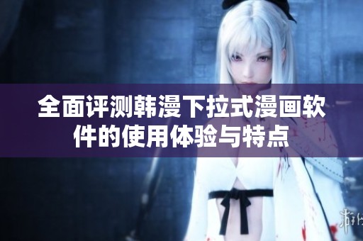 全面评测韩漫下拉式漫画软件的使用体验与特点
