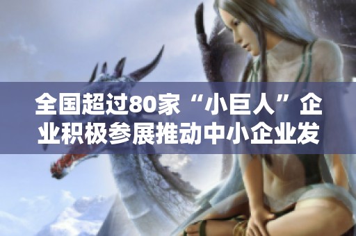 全国超过80家“小巨人”企业积极参展推动中小企业发展