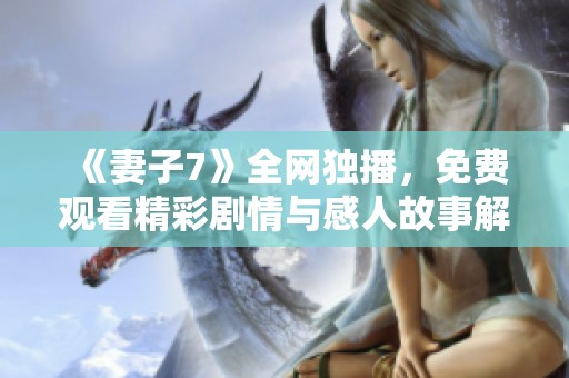 《妻子7》全网独播，免费观看精彩剧情与感人故事解析