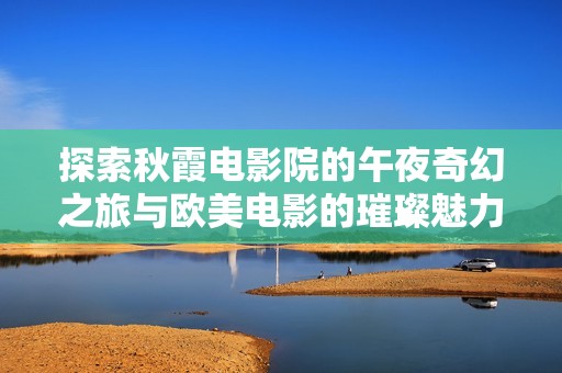 探索秋霞电影院的午夜奇幻之旅与欧美电影的璀璨魅力