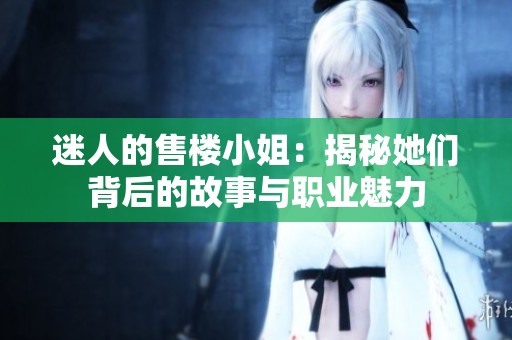 迷人的售楼小姐：揭秘她们背后的故事与职业魅力