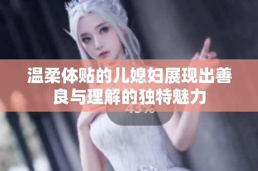 温柔体贴的儿媳妇展现出善良与理解的独特魅力