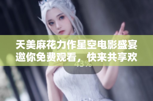 天美麻花力作星空电影盛宴邀你免费观看，快来共享欢乐时光！
