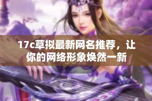 17c草拟最新网名推荐，让你的网络形象焕然一新