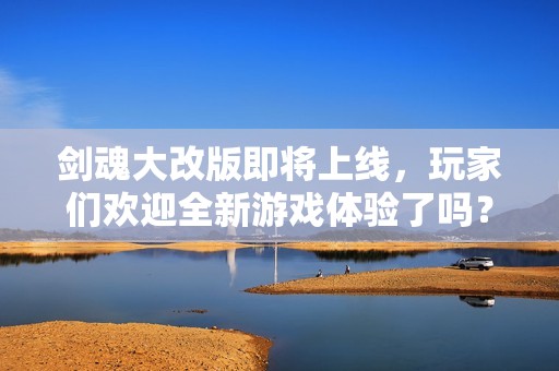 剑魂大改版即将上线，玩家们欢迎全新游戏体验了吗？