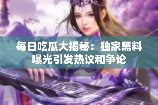 每日吃瓜大揭秘：独家黑料曝光引发热议和争论
