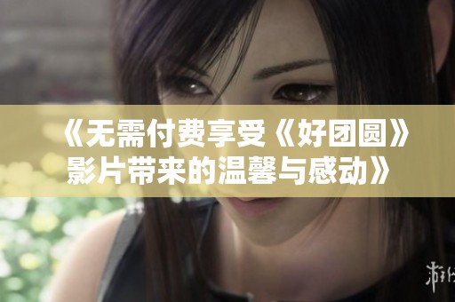 《无需付费享受《好团圆》影片带来的温馨与感动》