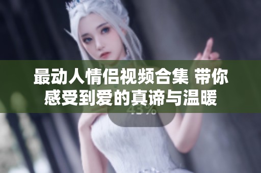最动人情侣视频合集 带你感受到爱的真谛与温暖