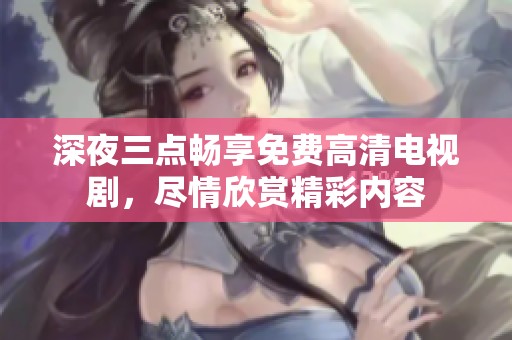 深夜三点畅享免费高清电视剧，尽情欣赏精彩内容