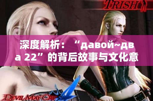 深度解析：“давой~два 22”的背后故事与文化意义