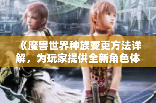 《魔兽世界种族变更方法详解，为玩家提供全新角色体验》