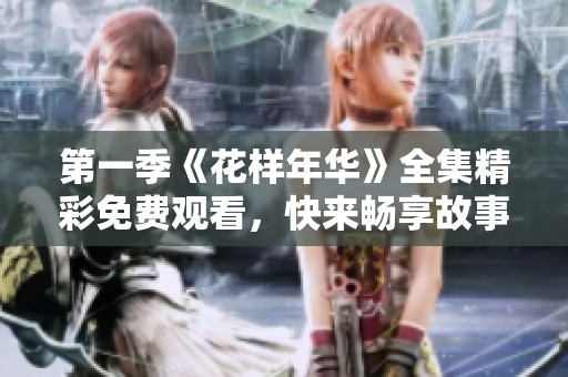 第一季《花样年华》全集精彩免费观看，快来畅享故事吧