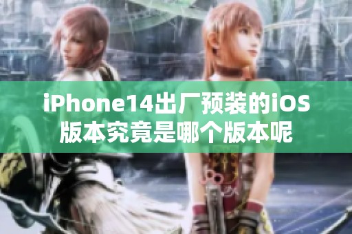 iPhone14出厂预装的iOS版本究竟是哪个版本呢