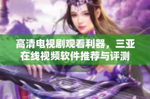 高清电视剧观看利器，三亚在线视频软件推荐与评测