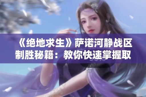 《绝地求生》萨诺河静战区制胜秘籍：教你快速掌握取胜技巧