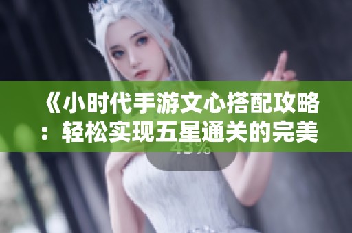 《小时代手游文心搭配攻略：轻松实现五星通关的完美指南》