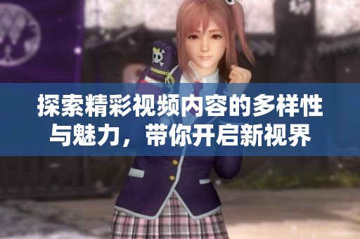 探索精彩视频内容的多样性与魅力，带你开启新视界