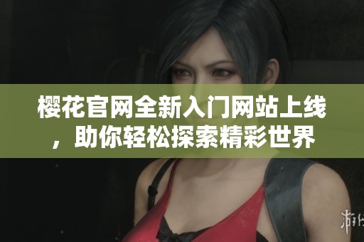 樱花官网全新入门网站上线，助你轻松探索精彩世界