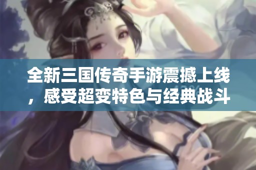 全新三国传奇手游震撼上线，感受超变特色与经典战斗魅力