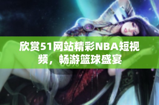欣赏51网站精彩NBA短视频，畅游篮球盛宴