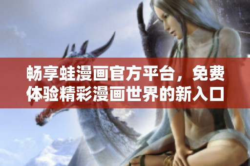 畅享蛙漫画官方平台，免费体验精彩漫画世界的新入口