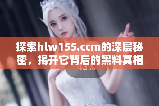 探索hlw155.ccm的深层秘密，揭开它背后的黑料真相