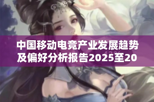 中国移动电竞产业发展趋势及偏好分析报告2025至2031年研究展望
