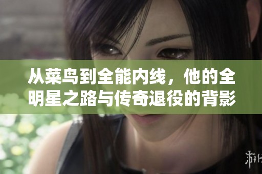 从菜鸟到全能内线，他的全明星之路与传奇退役的背影