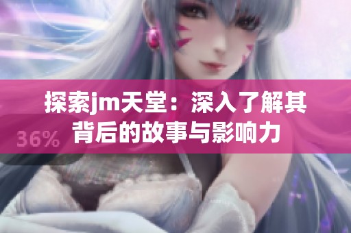 探索jm天堂：深入了解其背后的故事与影响力