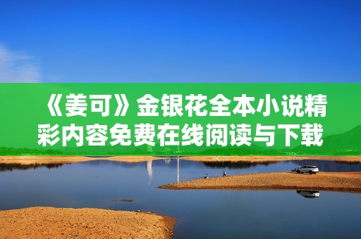 《姜可》金银花全本小说精彩内容免费在线阅读与下载指南